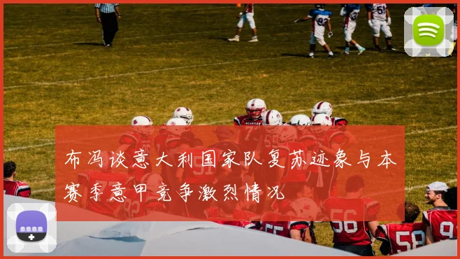 布冯谈意大利国家队复苏迹象与本赛季意甲竞争激烈情况