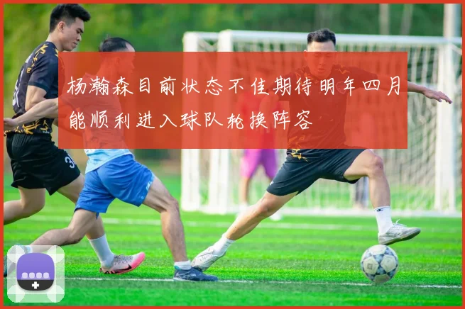 杨瀚森目前状态不佳期待明年四月能顺利进入球队轮换阵容