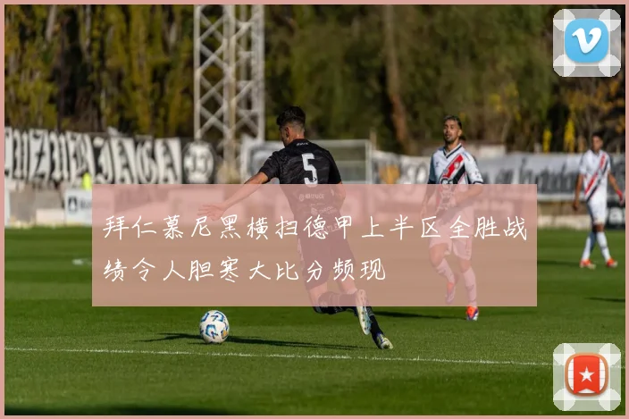 拜仁慕尼黑横扫德甲上半区全胜战绩令人胆寒大比分频现