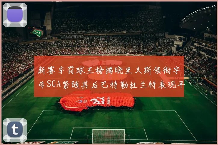 新赛季罚球王榜揭晓里夫斯领衔字母SGA紧随其后巴特勒杜兰特表现平平