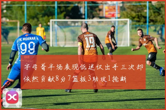 字母哥半场表现低迷仅出手三次却依然贡献8分7篮板3助攻1抢断