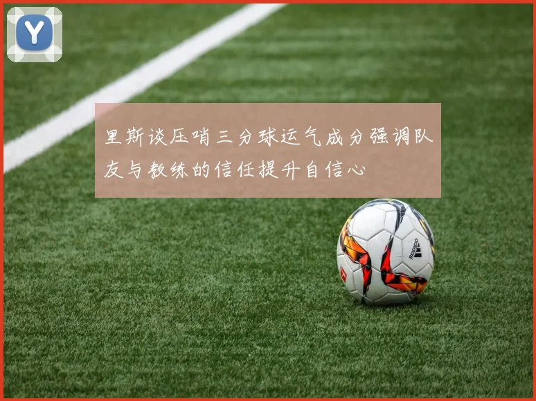 里斯谈压哨三分球运气成分强调队友与教练的信任提升自信心