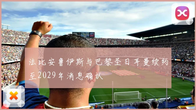 法比安鲁伊斯与巴黎圣日耳曼续约至2029年消息确认