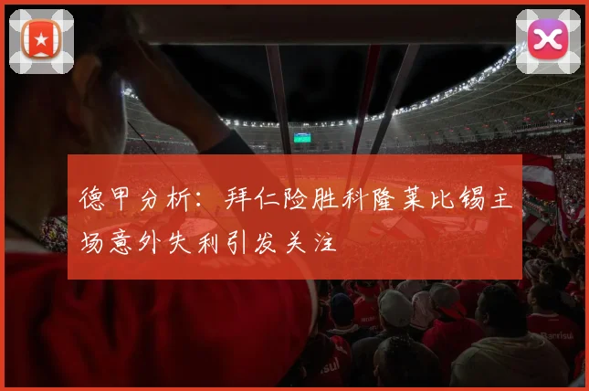 德甲分析：拜仁险胜科隆莱比锡主场意外失利引发关注