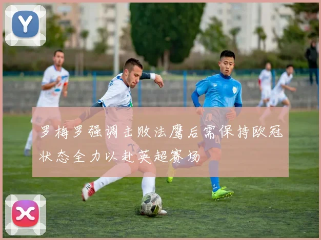 罗梅罗强调击败法鹰后需保持欧冠状态全力以赴英超赛场