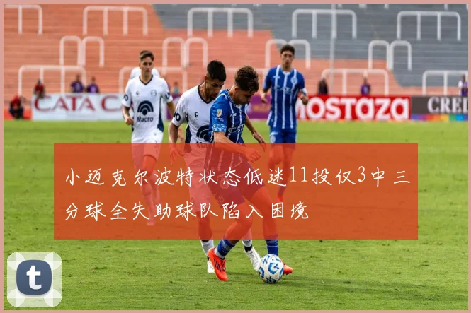 小迈克尔波特状态低迷11投仅3中三分球全失助球队陷入困境
