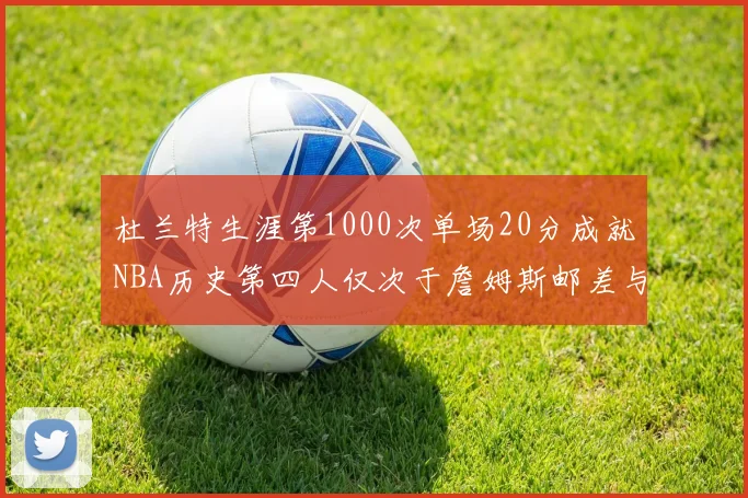 杜兰特生涯第1000次单场20分成就NBA历史第四人仅次于詹姆斯邮差与天勾