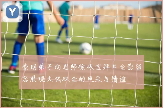 崇明弟子向恩师徐根宝拜年合影留念展现文武双全的风采与情谊