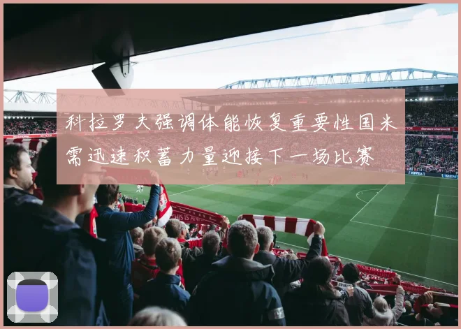 科拉罗夫强调体能恢复重要性国米需迅速积蓄力量迎接下一场比赛