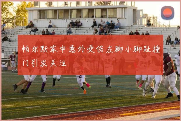 帕尔默家中意外受伤左脚小脚趾撞门引发关注