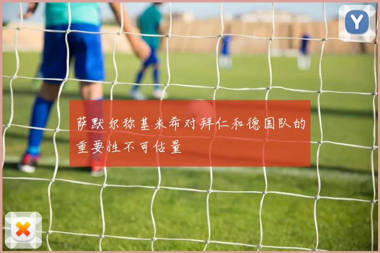 萨默尔称基米希对拜仁和德国队的重要性不可估量