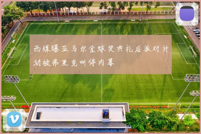 西媒曝亚马尔金球奖典礼后派对计划被弗里克叫停内幕