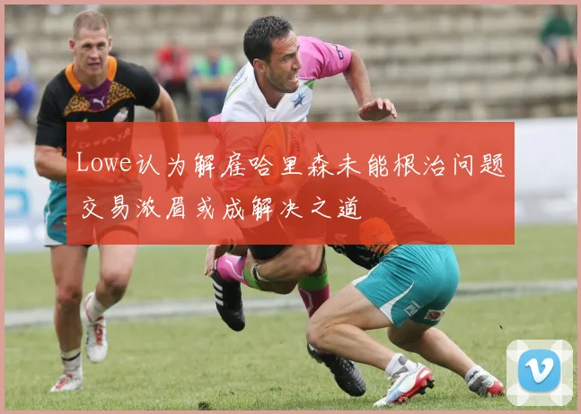 Lowe认为解雇哈里森未能根治问题交易浓眉或成解决之道