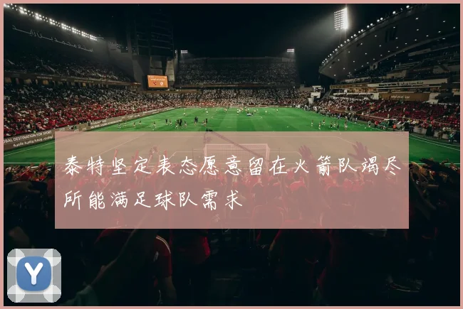 泰特坚定表态愿意留在火箭队竭尽所能满足球队需求