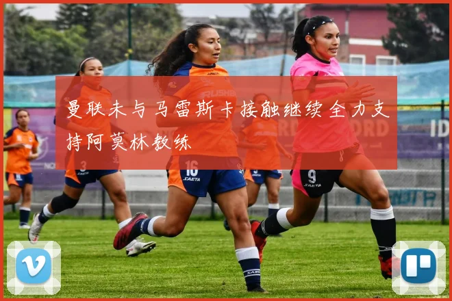 曼联未与马雷斯卡接触继续全力支持阿莫林教练