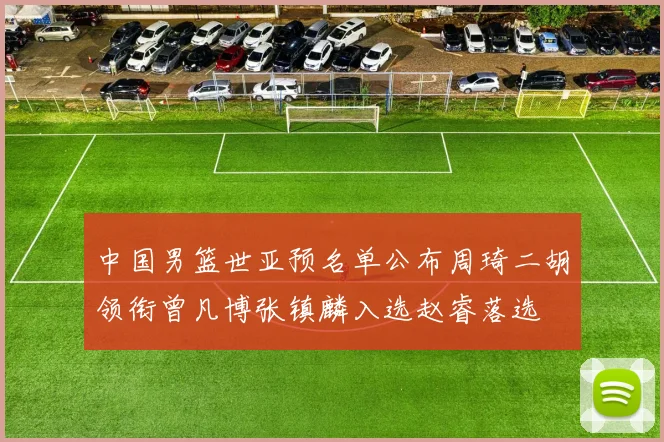 中国男篮世亚预名单公布周琦二胡领衔曾凡博张镇麟入选赵睿落选