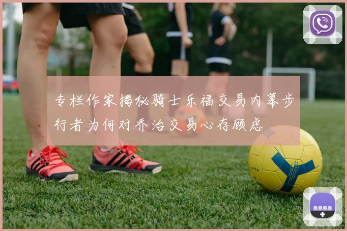 专栏作家揭秘骑士乐福交易内幕步行者为何对乔治交易心存顾虑