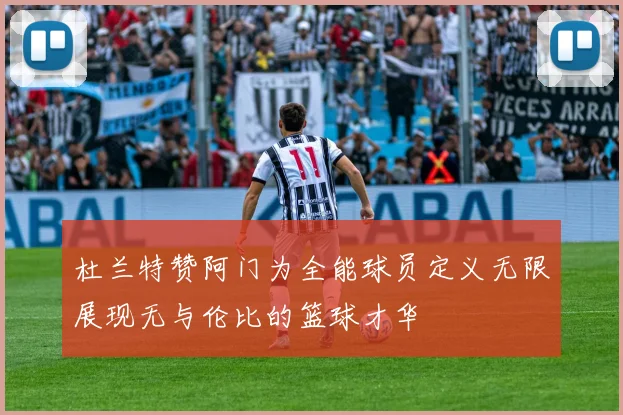 杜兰特赞阿门为全能球员定义无限展现无与伦比的篮球才华