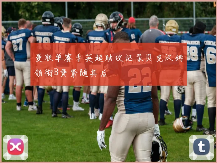 曼联单赛季英超助攻记录贝克汉姆领衔B费紧随其后