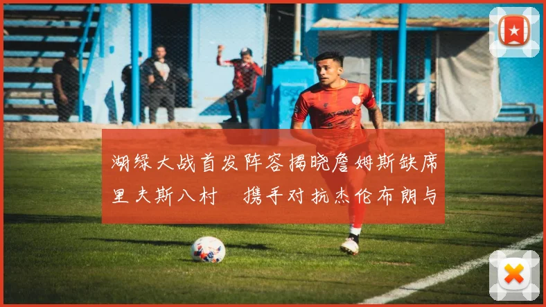 湖绿大战首发阵容揭晓詹姆斯缺席里夫斯八村塁携手对抗杰伦布朗与怀特