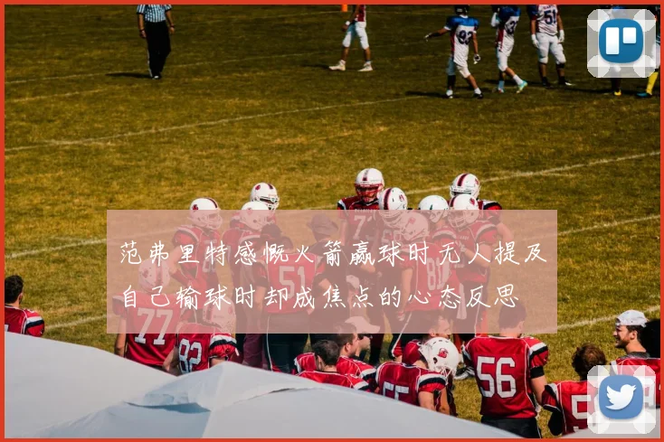 范弗里特感慨火箭赢球时无人提及自己输球时却成焦点的心态反思
