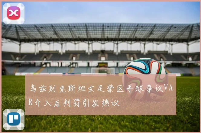 乌兹别克斯坦女足禁区手球争议VAR介入后判罚引发热议
