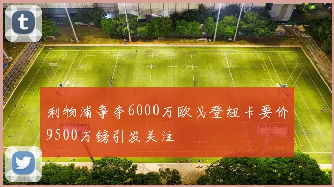 利物浦争夺6000万欧戈登纽卡要价9500万镑引发关注