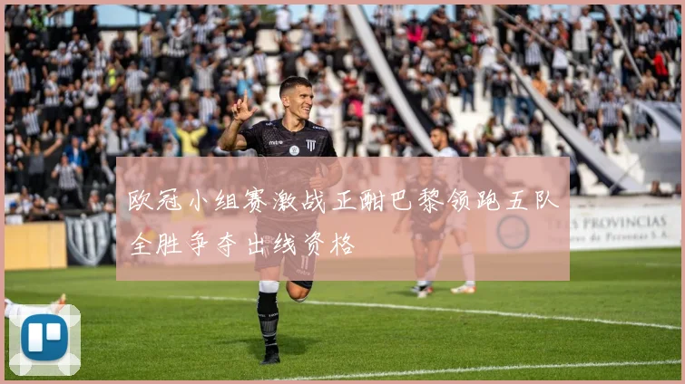 欧冠小组赛激战正酣巴黎领跑五队全胜争夺出线资格