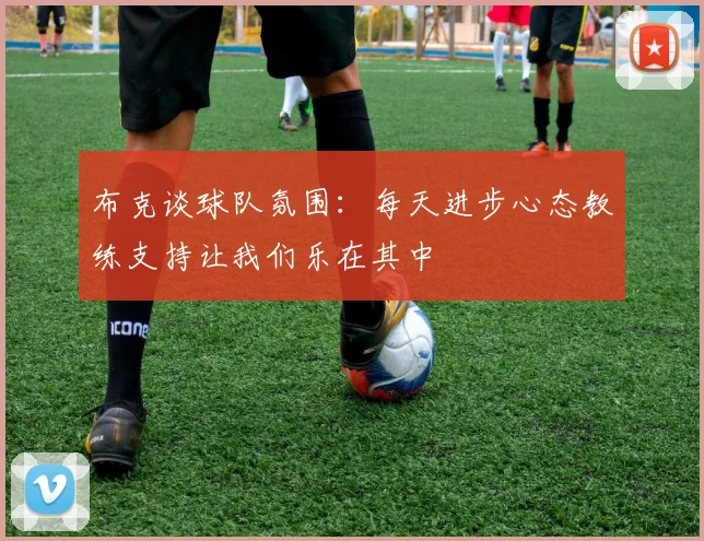 布克谈球队氛围：每天进步心态教练支持让我们乐在其中