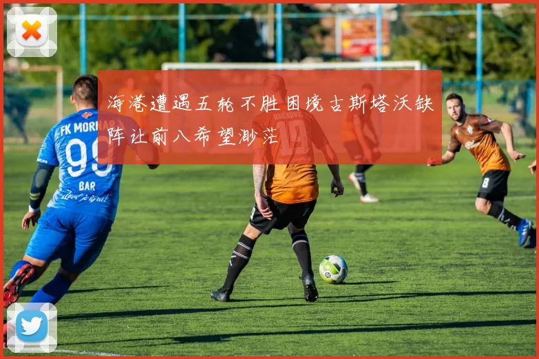 海港遭遇五轮不胜困境古斯塔沃缺阵让前八希望渺茫
