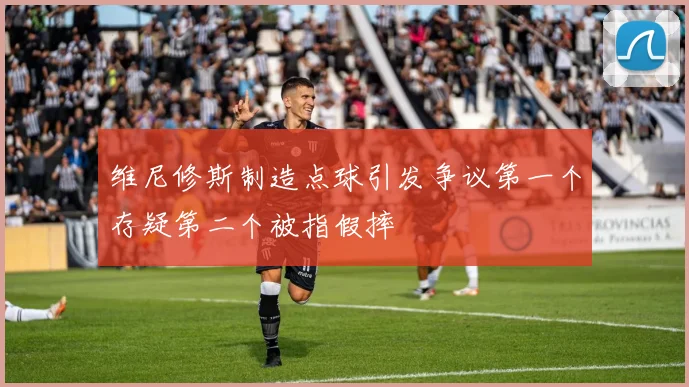 维尼修斯制造点球引发争议第一个存疑第二个被指假摔