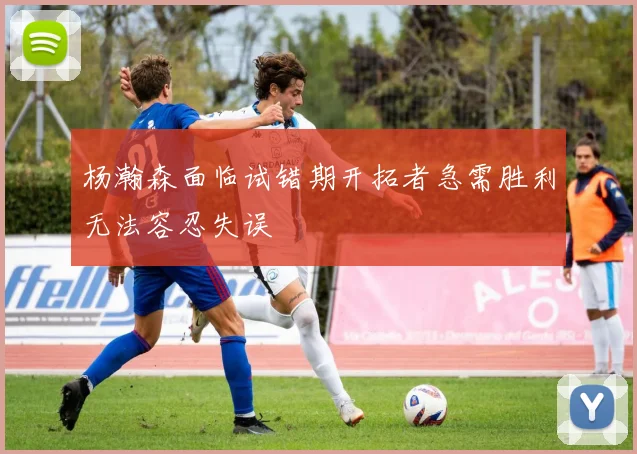 杨瀚森面临试错期开拓者急需胜利无法容忍失误