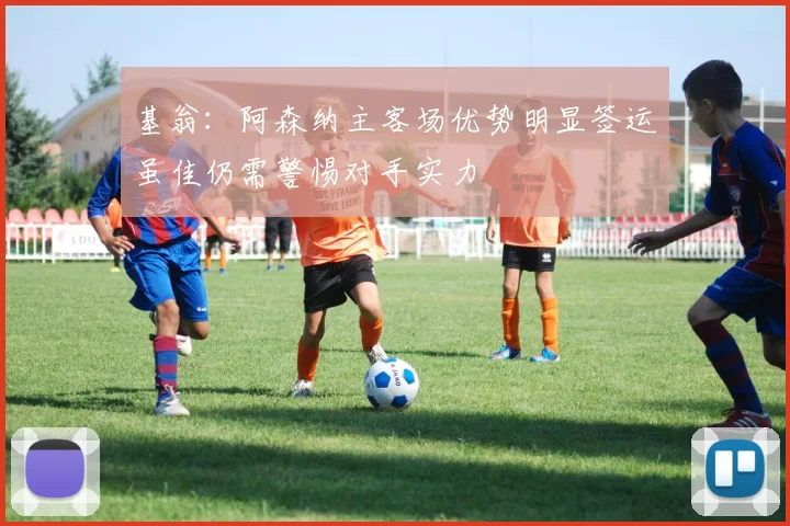 基翁：阿森纳主客场优势明显签运虽佳仍需警惕对手实力