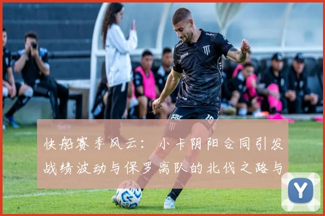 快船赛季风云：小卡阴阳合同引发战绩波动与保罗离队的北伐之路与哈登的去向探讨