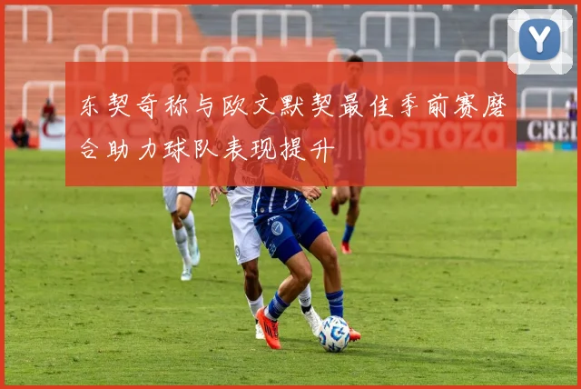 东契奇称与欧文默契最佳季前赛磨合助力球队表现提升