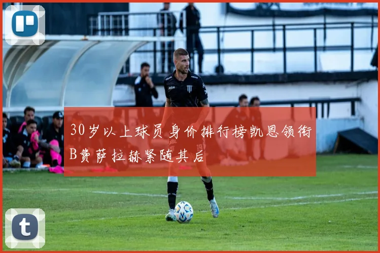 30岁以上球员身价排行榜凯恩领衔B费萨拉赫紧随其后