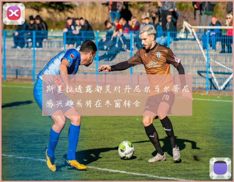 斯基拉透露都灵对丹尼尔马尔蒂尼感兴趣或将在冬窗转会