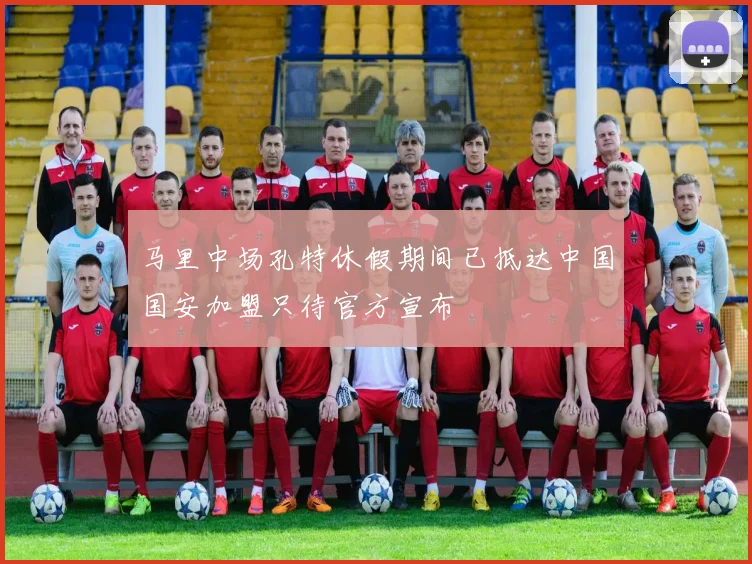 马里中场孔特休假期间已抵达中国国安加盟只待官方宣布