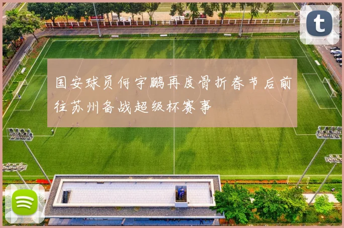 国安球员何宇鹏再度骨折春节后前往苏州备战超级杯赛事