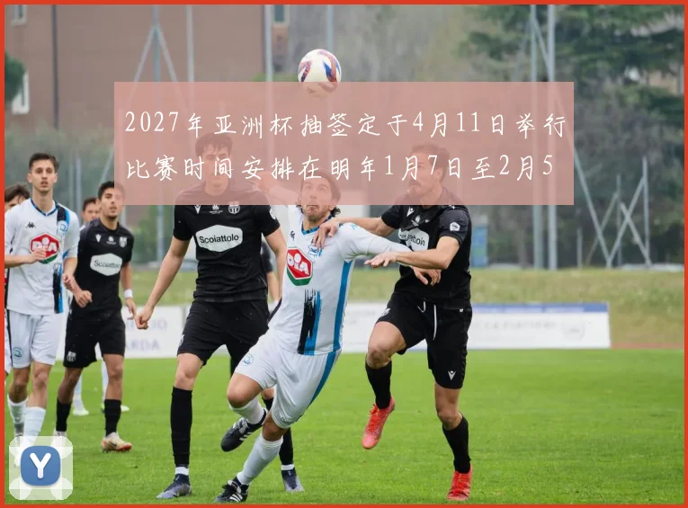 2027年亚洲杯抽签定于4月11日举行比赛时间安排在明年1月7日至2月5日