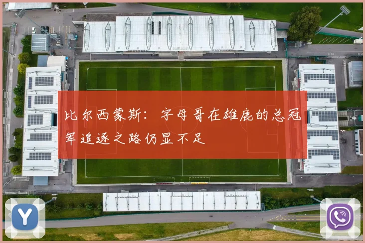 比尔西蒙斯：字母哥在雄鹿的总冠军追逐之路仍显不足